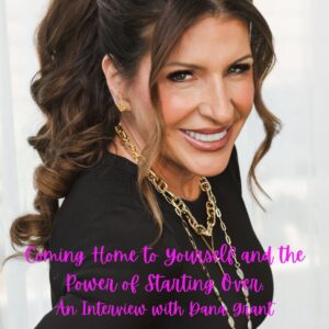 Coming Home to Yourself and the Power of Starting Over An Interview with Dana Grant